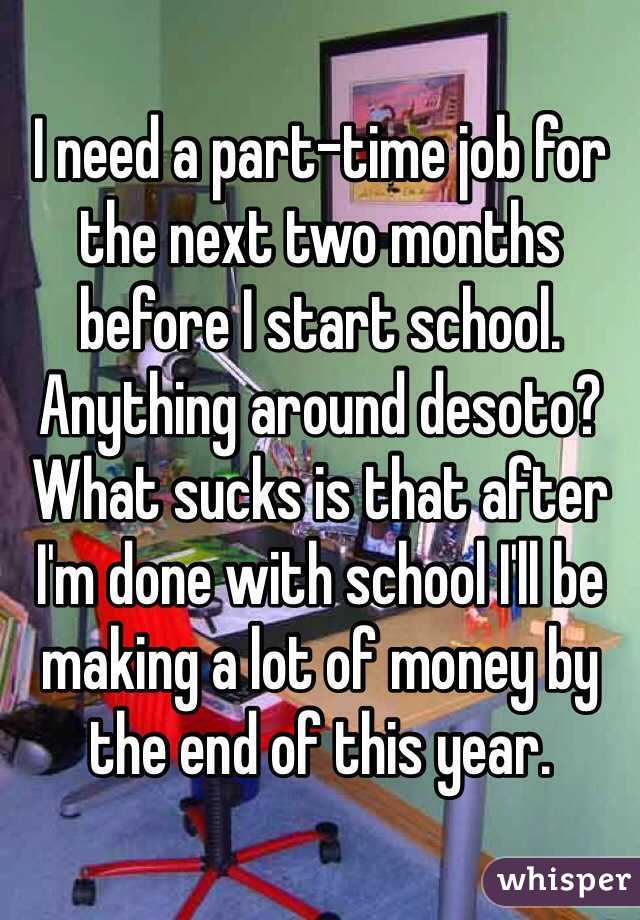 I need a part-time job for the next two months before I start school. Anything around desoto? What sucks is that after I'm done with school I'll be making a lot of money by the end of this year.