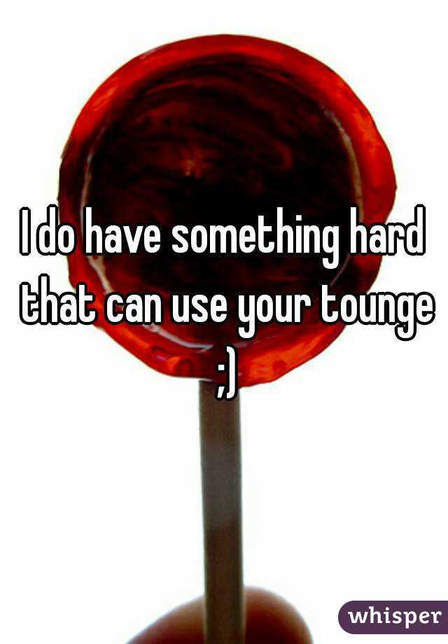 I do have something hard that can use your tounge ;)