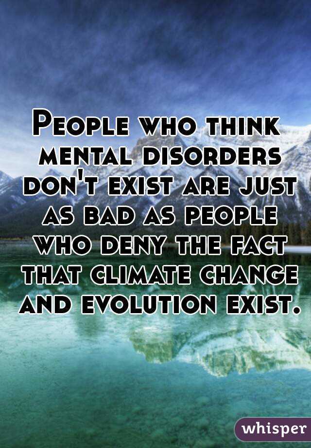 People who think mental disorders don't exist are just as bad as people who deny the fact that climate change and evolution exist.