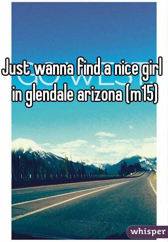 Just wanna find a nice girl  in glendale arizona (m15)