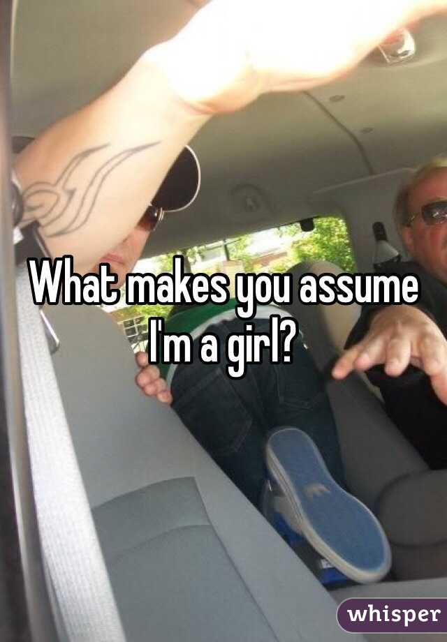 What makes you assume I'm a girl? 