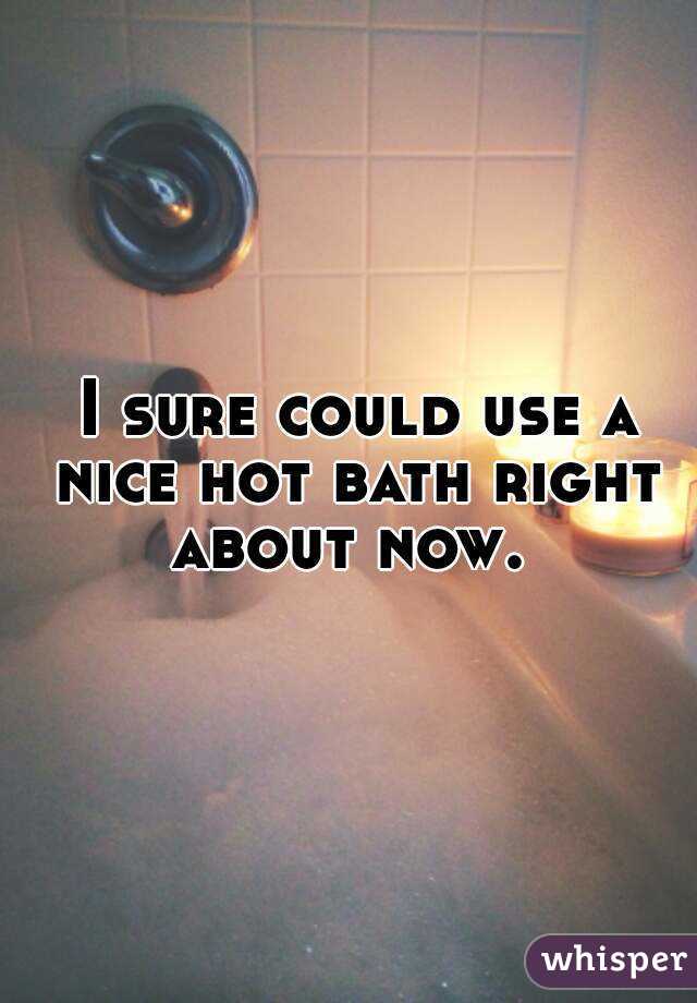  I sure could use a nice hot bath right about now. 