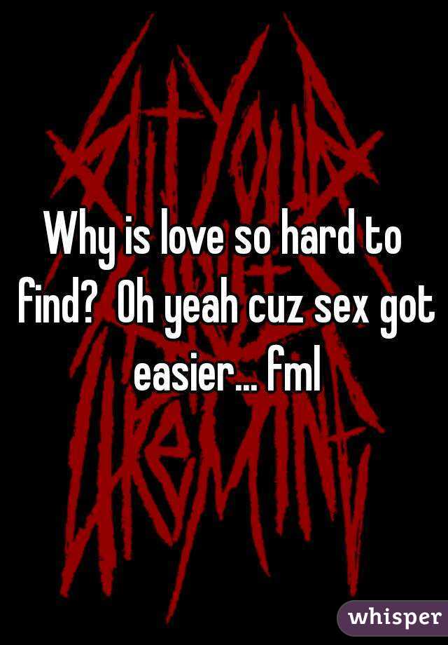 Why is love so hard to find?  Oh yeah cuz sex got easier... fml
