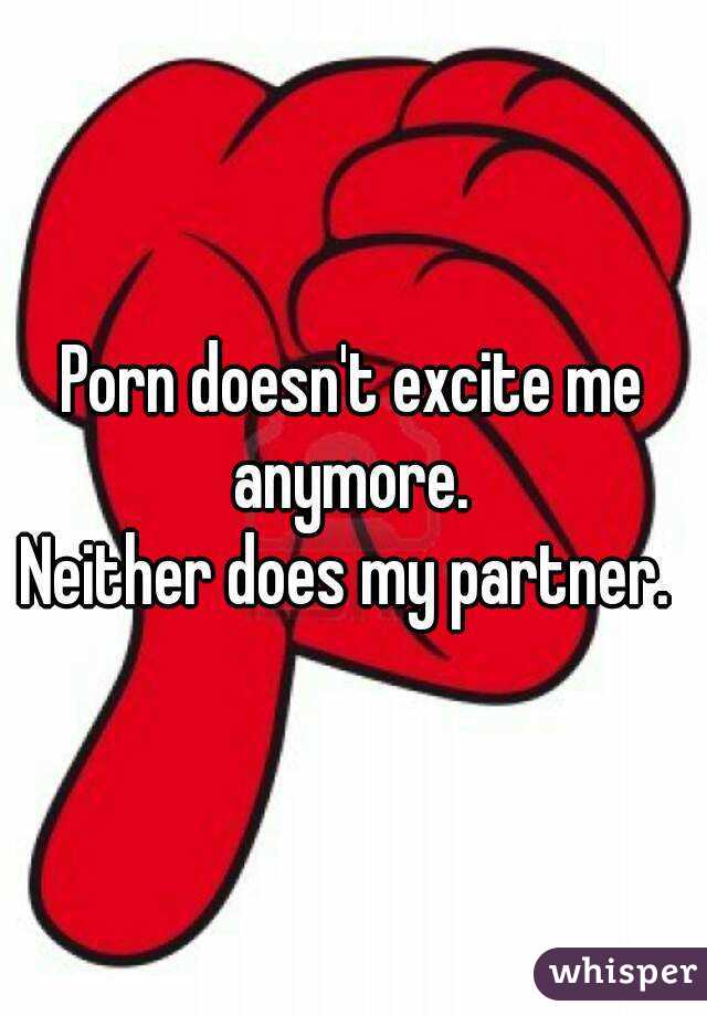 Porn doesn't excite me anymore. 
Neither does my partner. 