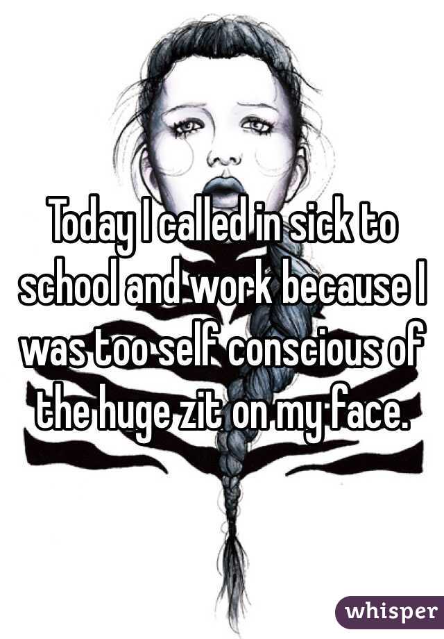 Today I called in sick to school and work because I was too self conscious of the huge zit on my face. 