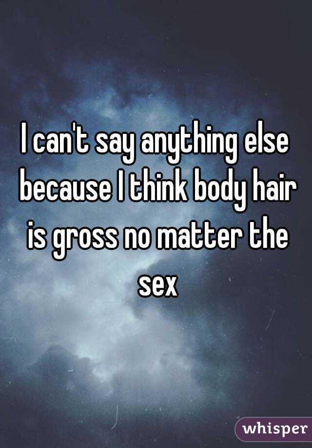 I can't say anything else because I think body hair is gross no matter the sex