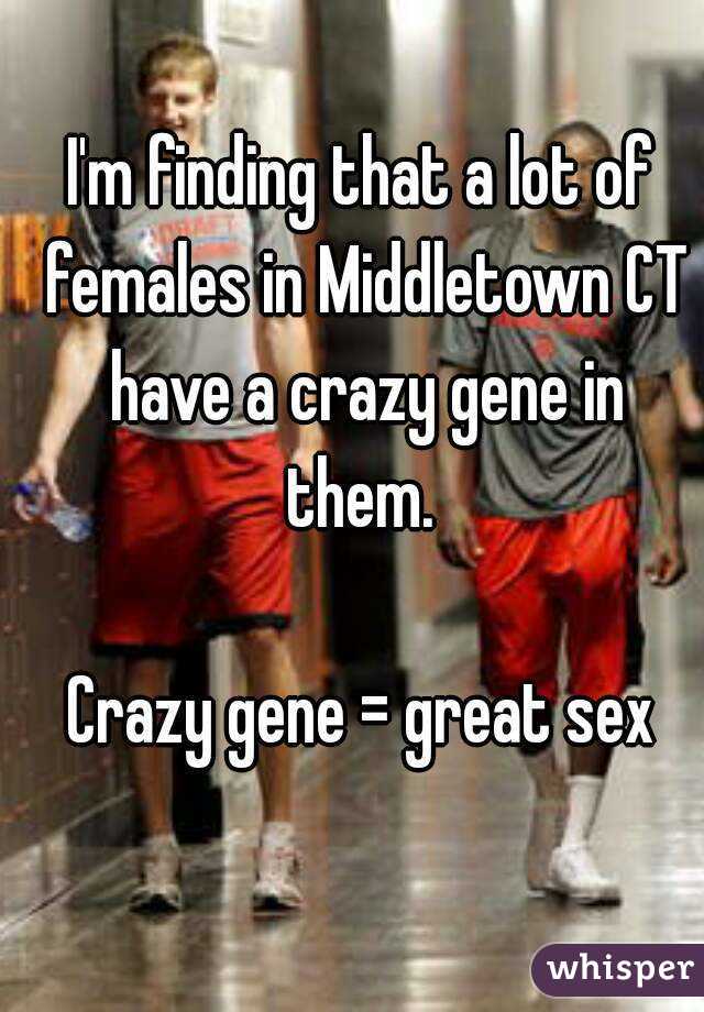 I'm finding that a lot of females in Middletown CT have a crazy gene in them. 

Crazy gene = great sex