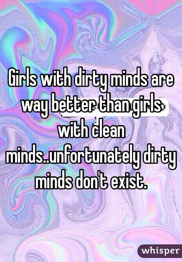 Girls with dirty minds are way better than girls with clean minds..unfortunately dirty minds don't exist.