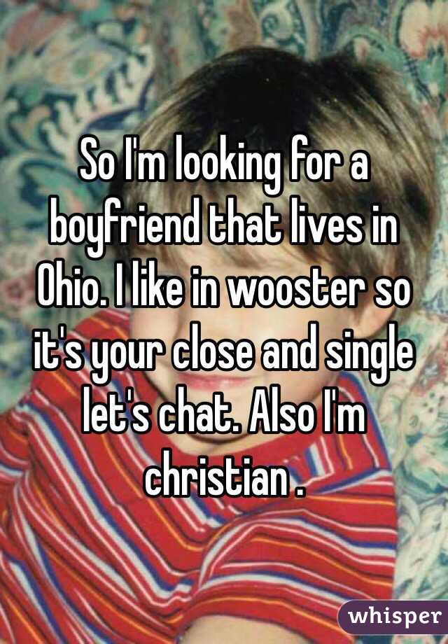 So I'm looking for a boyfriend that lives in Ohio. I like in wooster so it's your close and single let's chat. Also I'm christian . 