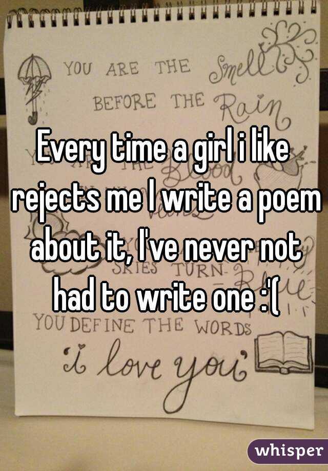 Every time a girl i like rejects me I write a poem about it, I've never not had to write one :'(