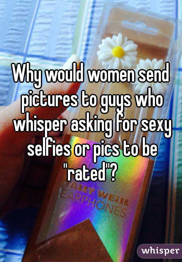 Why would women send pictures to guys who whisper asking for sexy selfies or pics to be "rated"? 