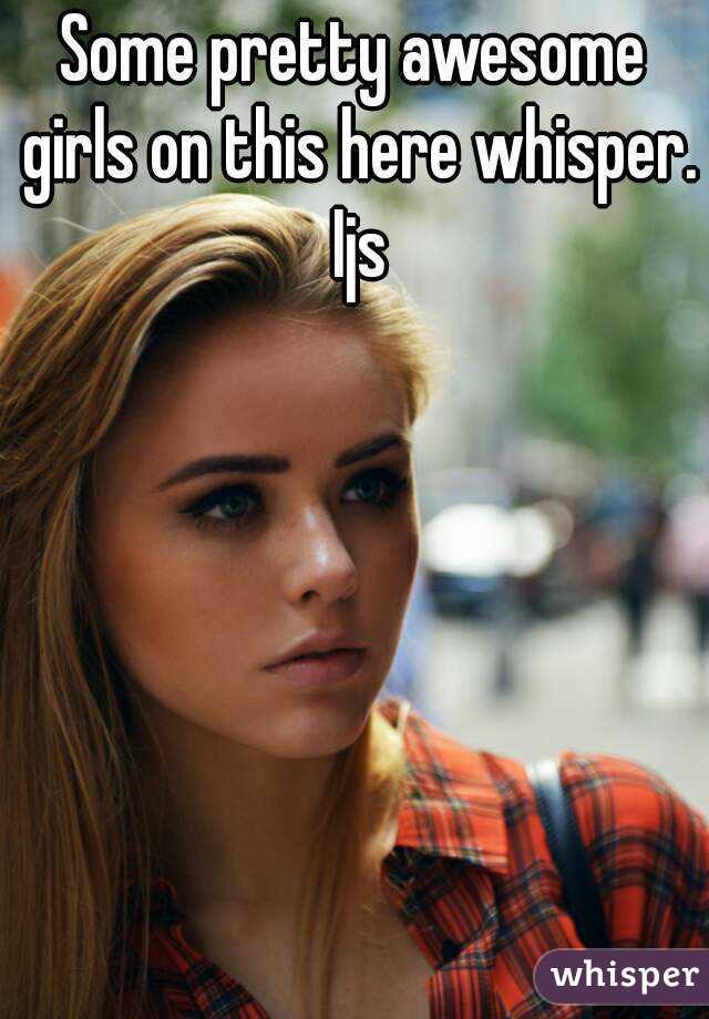 Some pretty awesome girls on this here whisper. Ijs