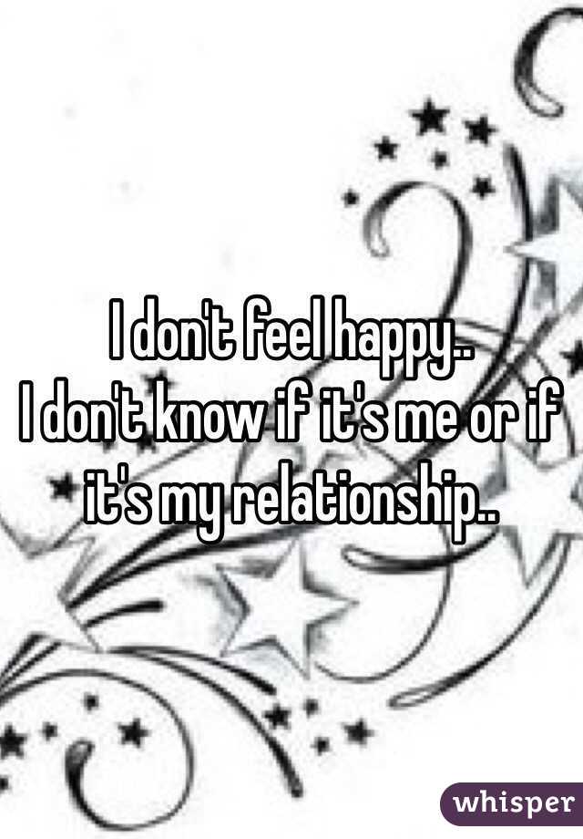 I don't feel happy.. 
I don't know if it's me or if it's my relationship.. 