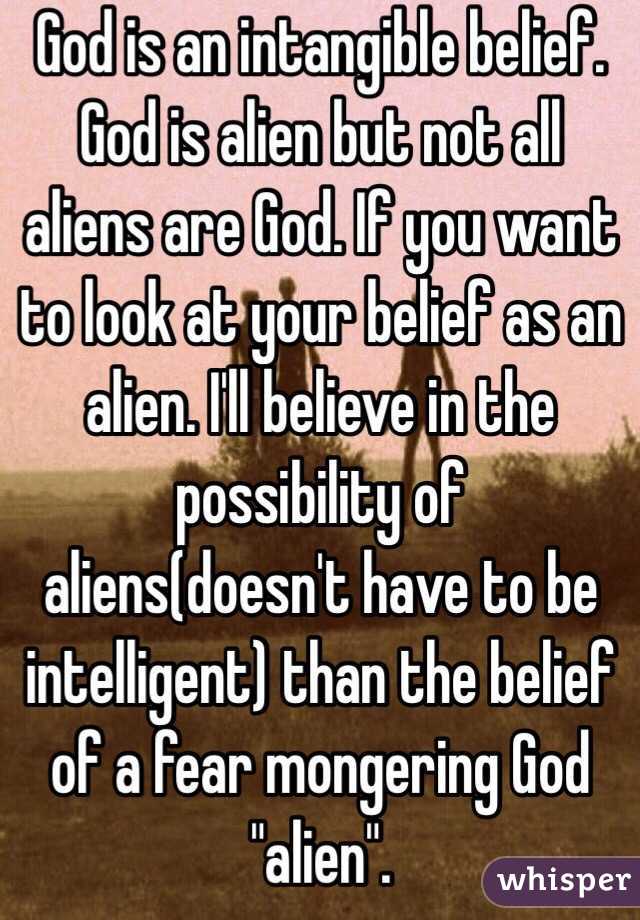 God is an intangible belief. God is alien but not all aliens are God. If you want to look at your belief as an alien. I'll believe in the possibility of aliens(doesn't have to be intelligent) than the belief of a fear mongering God "alien".