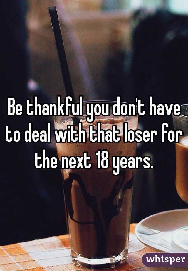 Be thankful you don't have to deal with that loser for the next 18 years. 