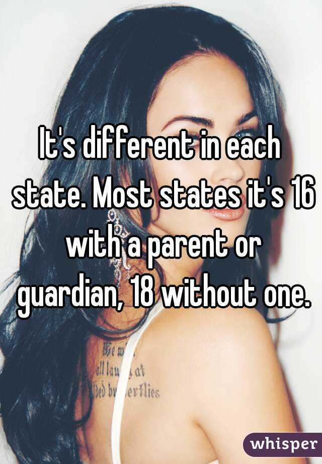 It's different in each state. Most states it's 16 with a parent or guardian, 18 without one.