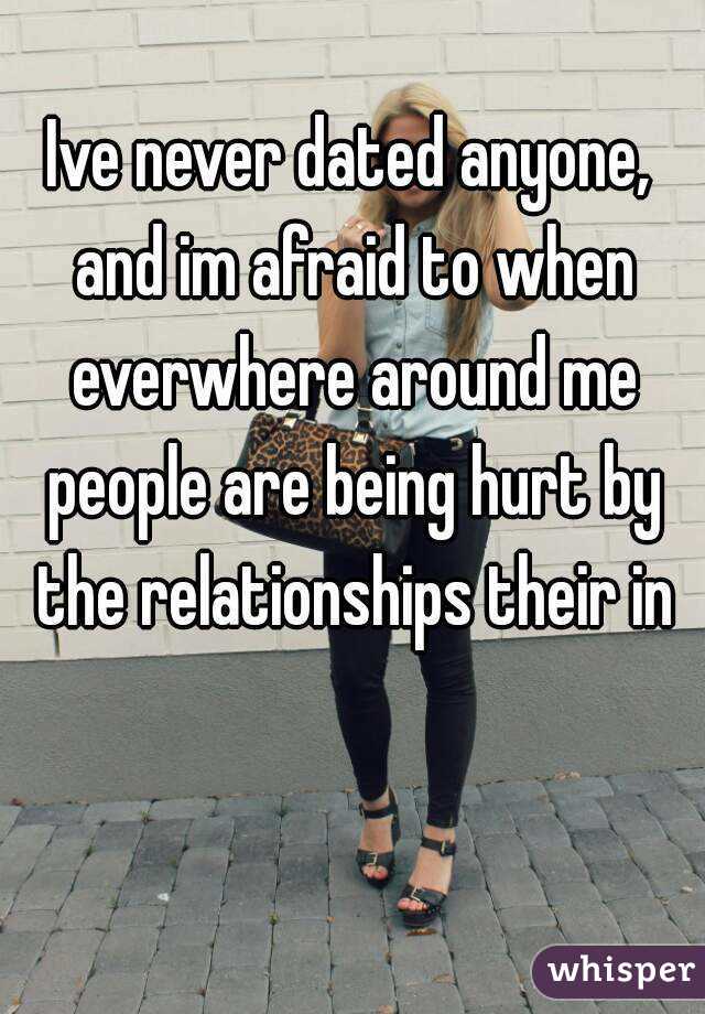 Ive never dated anyone, and im afraid to when everwhere around me people are being hurt by the relationships their in