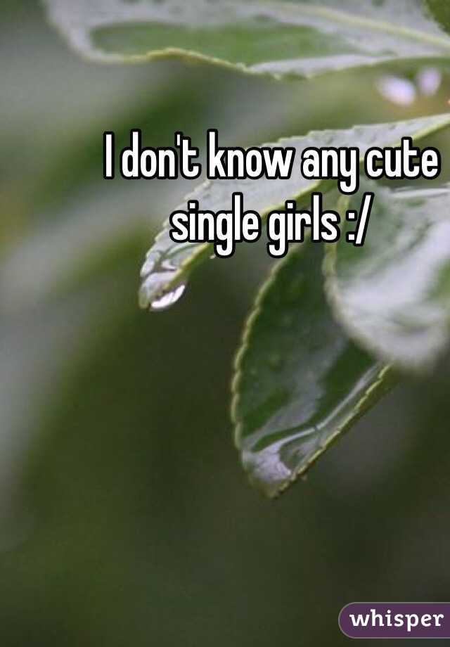 I don't know any cute single girls :/ 