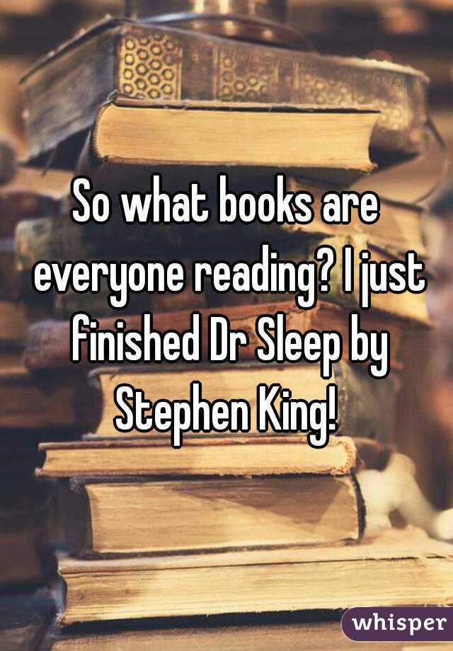 So what books are everyone reading? I just finished Dr Sleep by Stephen King! 