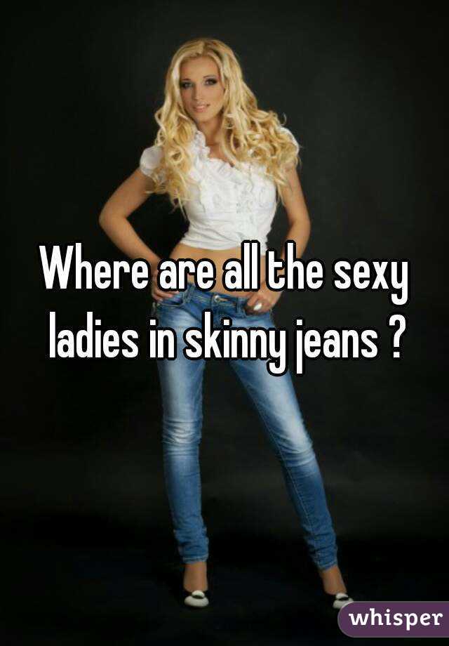 Where are all the sexy ladies in skinny jeans ?