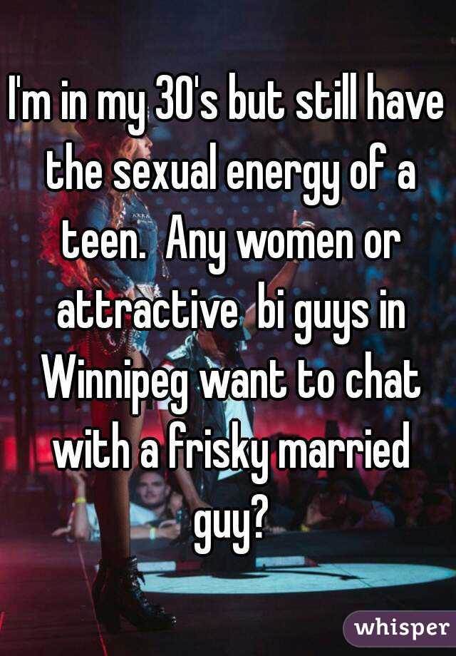 I'm in my 30's but still have the sexual energy of a teen.  Any women or attractive  bi guys in Winnipeg want to chat with a frisky married guy?