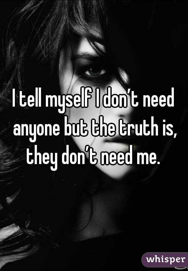 I tell myself I don’t need anyone but the truth is, they don’t need me. 