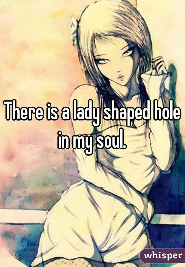 There is a lady shaped hole in my soul. 
