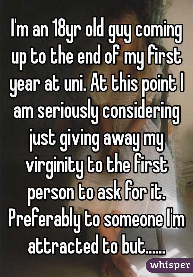 I'm an 18yr old guy coming up to the end of my first year at uni. At this point I am seriously considering just giving away my virginity to the first person to ask for it. Preferably to someone I'm attracted to but......