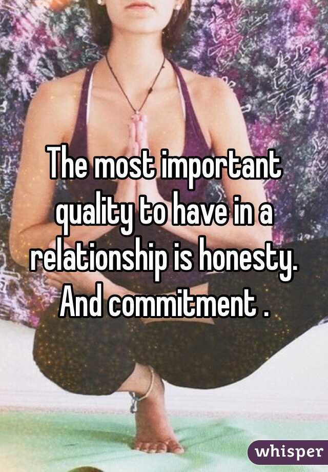 The most important quality to have in a relationship is honesty. And commitment .