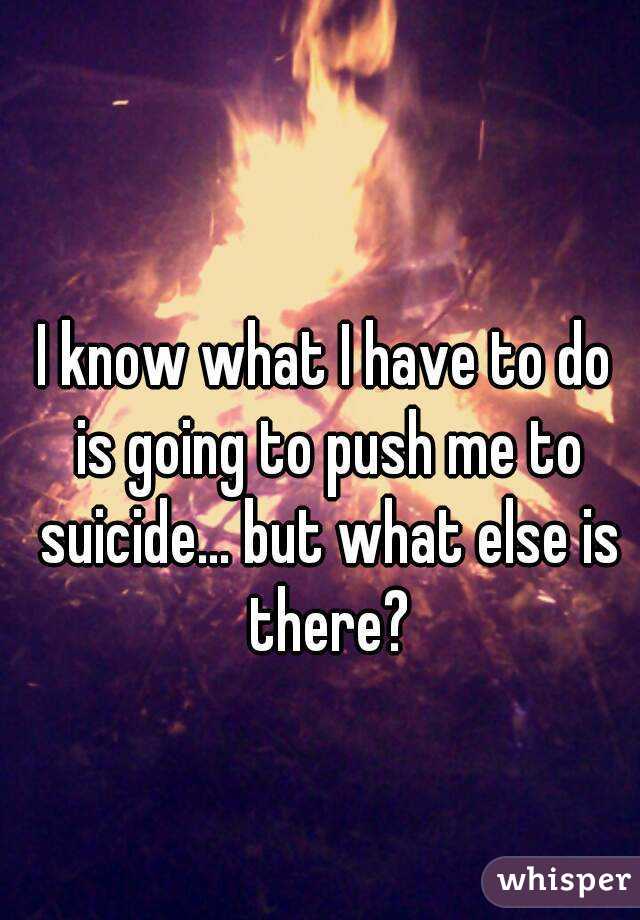 I know what I have to do is going to push me to suicide... but what else is there?