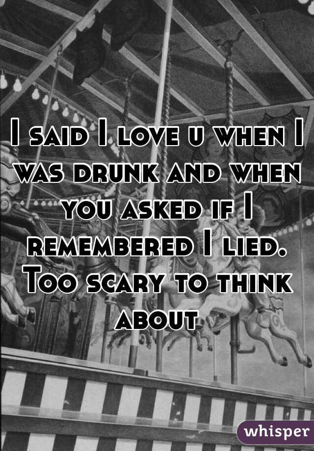 I said I love u when I was drunk and when you asked if I remembered I lied.    Too scary to think about     