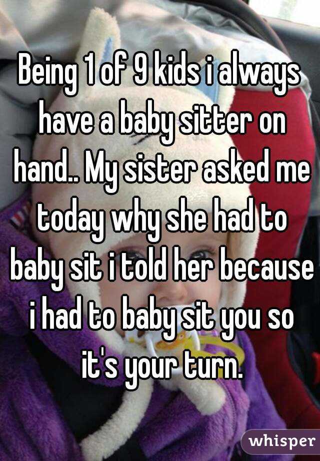 Being 1 of 9 kids i always have a baby sitter on hand.. My sister asked me today why she had to baby sit i told her because i had to baby sit you so it's your turn.