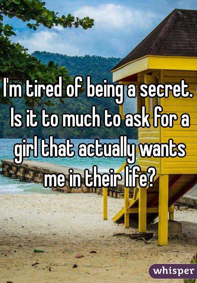 I'm tired of being a secret. Is it to much to ask for a girl that actually wants me in their life?