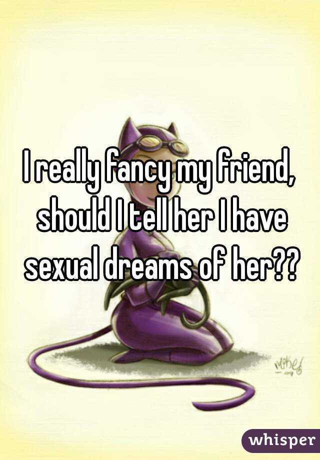 I really fancy my friend, should I tell her I have sexual dreams of her??