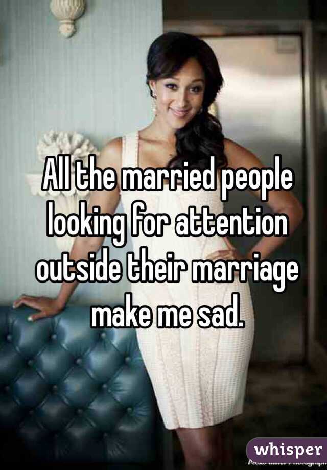 All the married people looking for attention outside their marriage make me sad. 