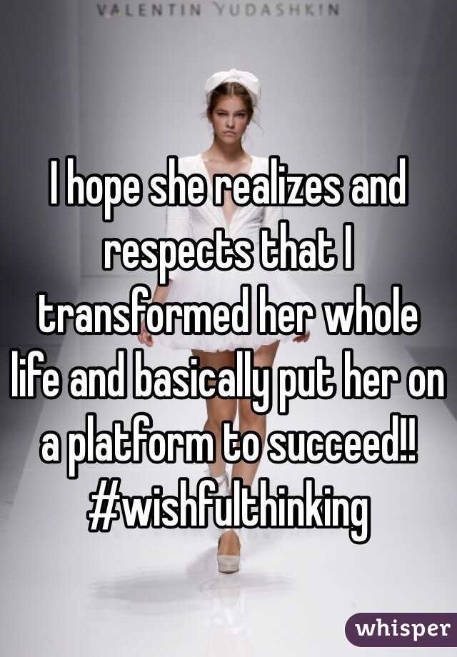 I hope she realizes and respects that I transformed her whole life and basically put her on a platform to succeed!! #wishfulthinking