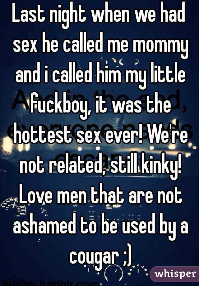 Last night when we had sex he called me mommy and i called him my little fuckboy, it was the hottest sex ever! We're not related, still kinky! Love men that are not ashamed to be used by a cougar ;)