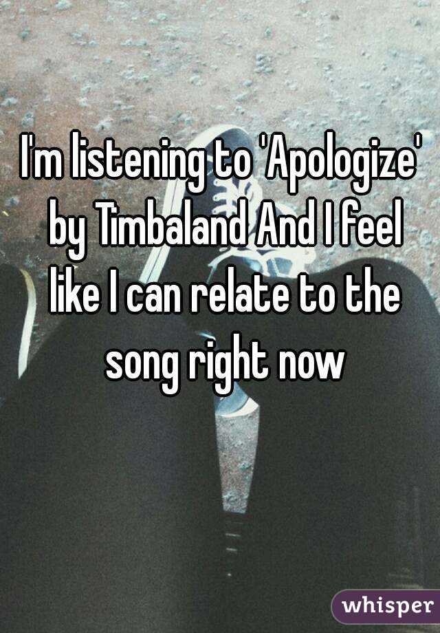 I'm listening to 'Apologize' by Timbaland And I feel like I can relate to the song right now