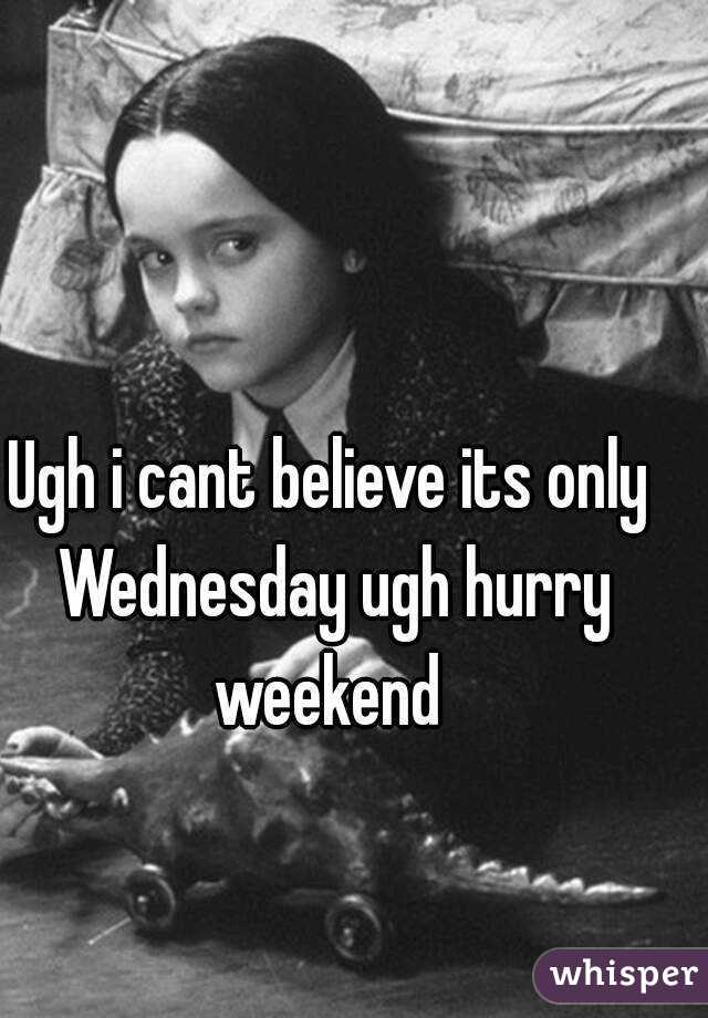 Ugh i cant believe its only Wednesday ugh hurry weekend 