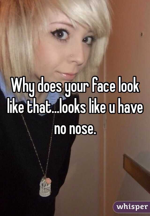 Why does your face look like that...looks like u have no nose.