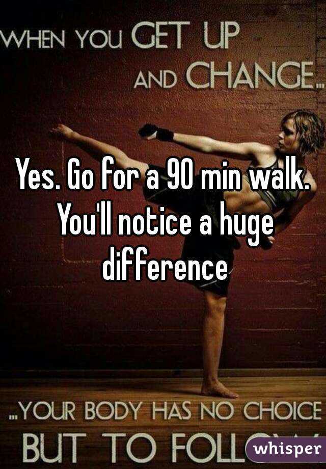 Yes. Go for a 90 min walk. You'll notice a huge difference