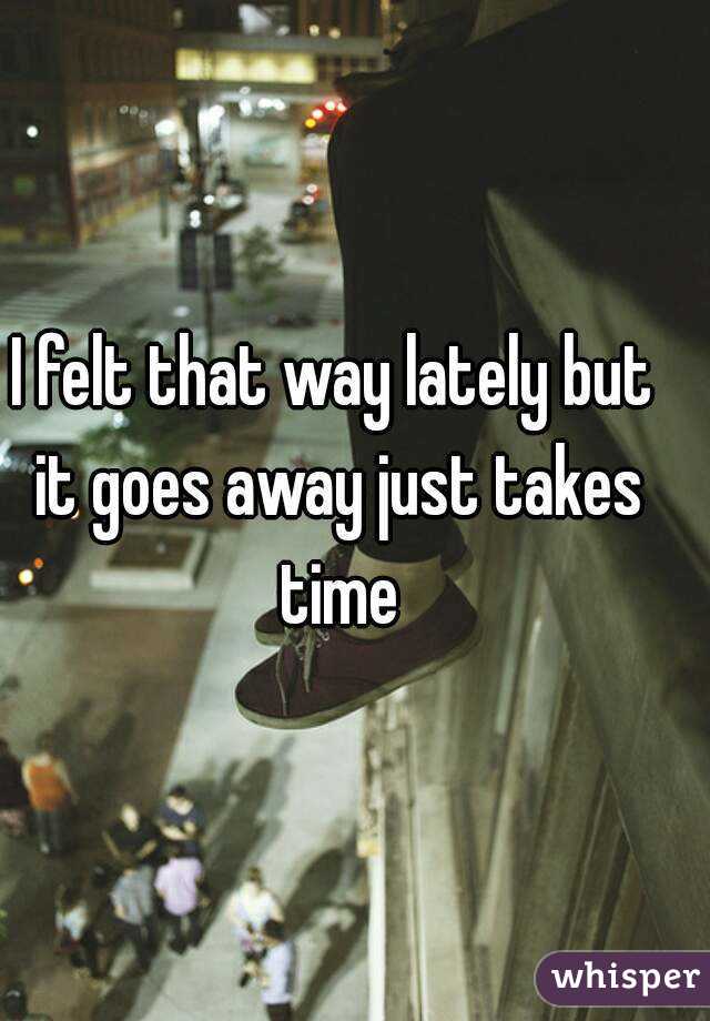 I felt that way lately but it goes away just takes time