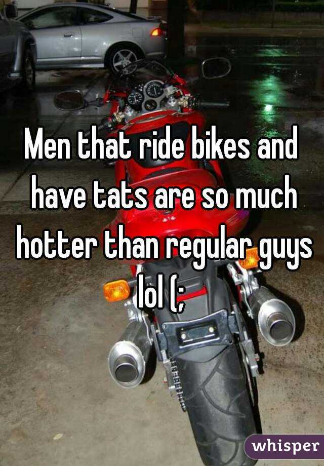 Men that ride bikes and have tats are so much hotter than regular guys lol (; 