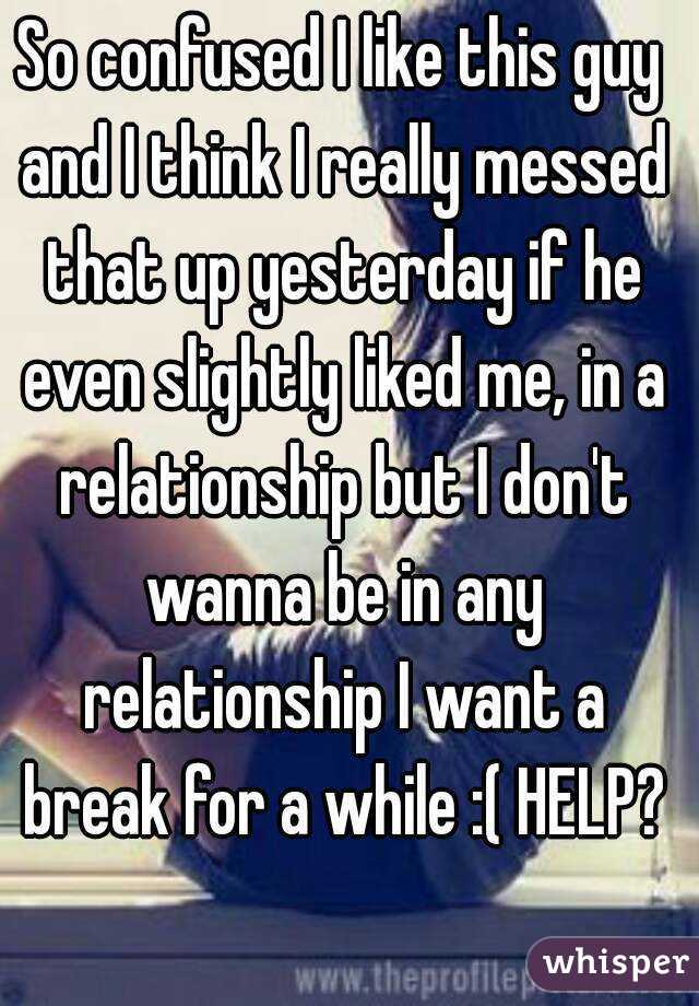 So confused I like this guy and I think I really messed that up yesterday if he even slightly liked me, in a relationship but I don't wanna be in any relationship I want a break for a while :( HELP?