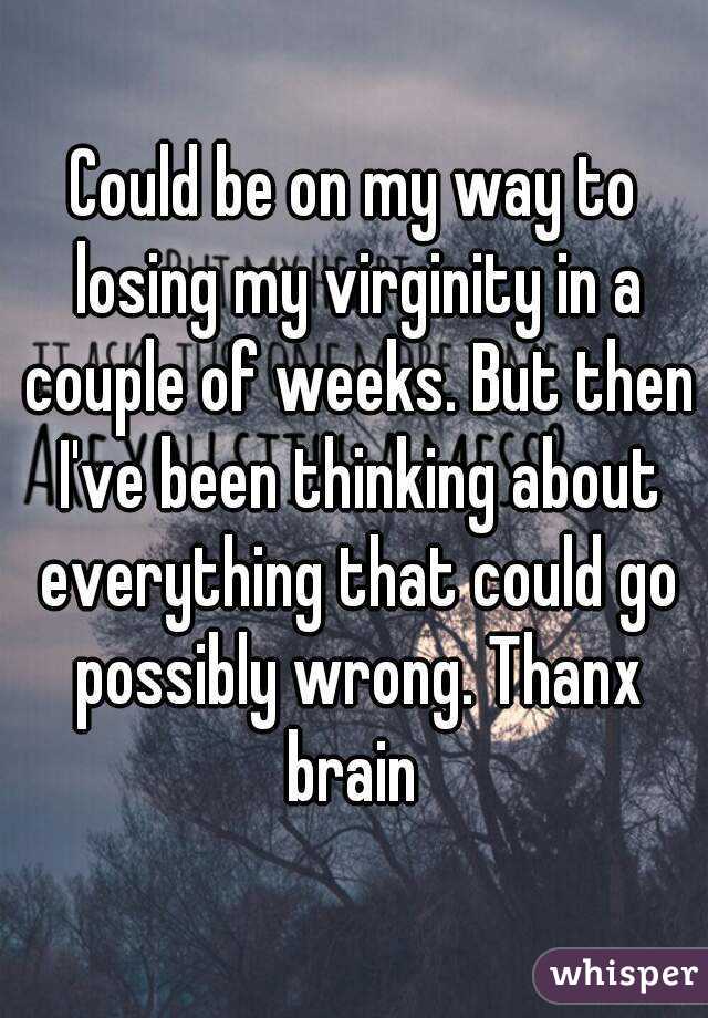 Could be on my way to losing my virginity in a couple of weeks. But then I've been thinking about everything that could go possibly wrong. Thanx brain 