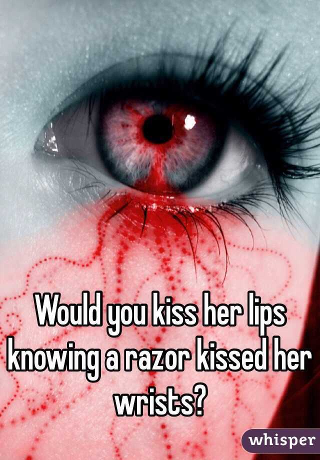 Would you kiss her lips knowing a razor kissed her wrists?