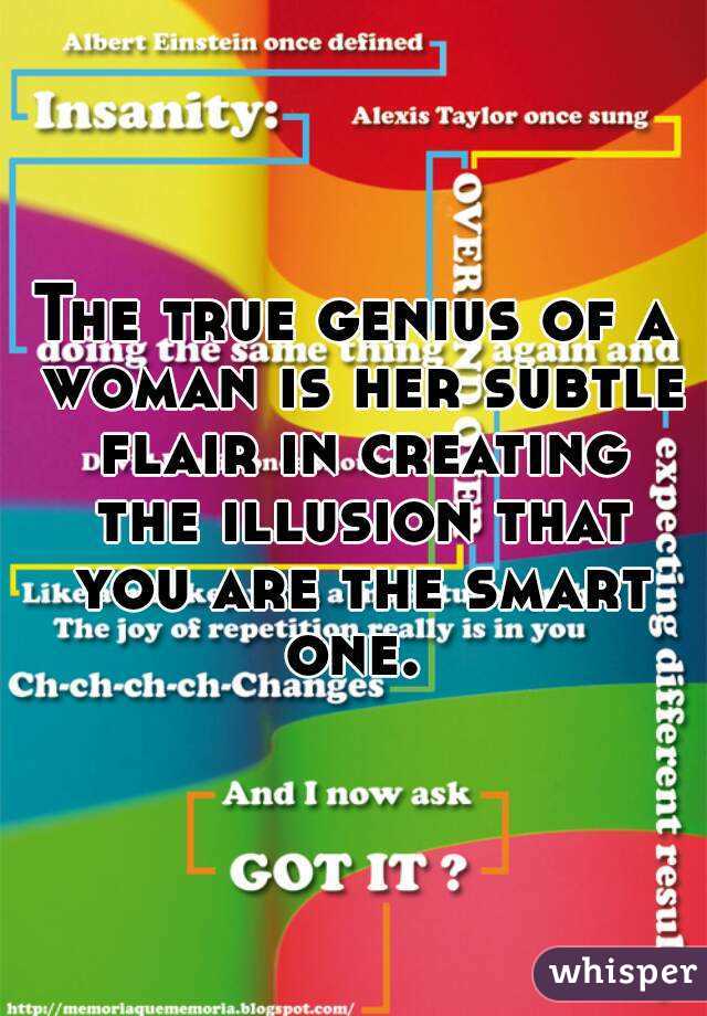 The true genius of a woman is her subtle flair in creating the illusion that you are the smart one. 