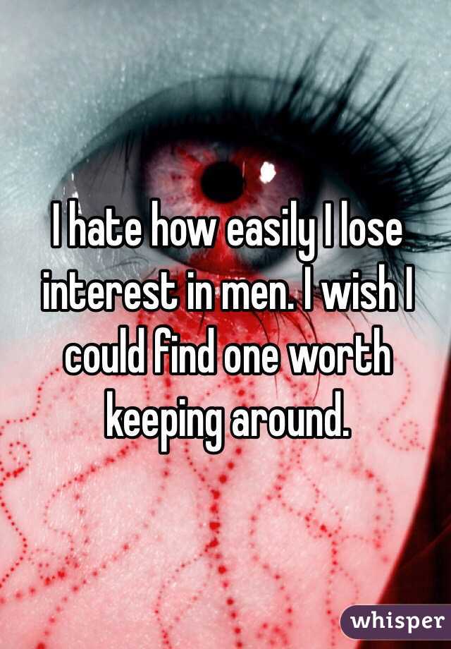 I hate how easily I lose interest in men. I wish I could find one worth keeping around. 