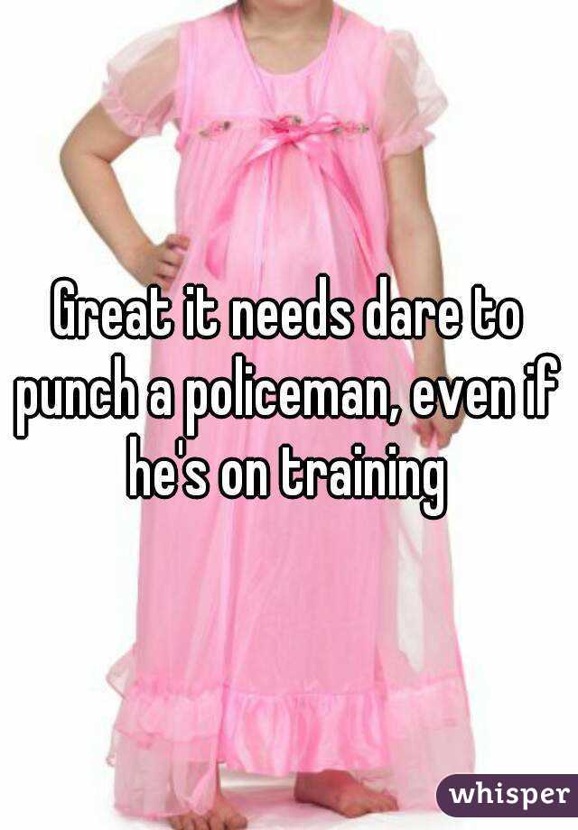 Great it needs dare to punch a policeman, even if he's on training