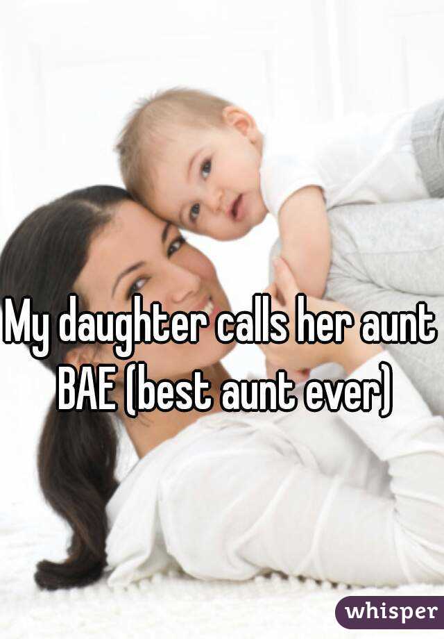 My daughter calls her aunt BAE (best aunt ever)